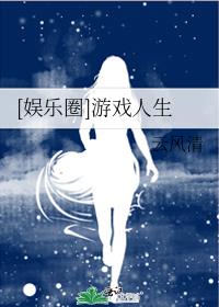 娱乐圈游戏人生云风清无防盗