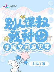 别人谋权我种田手握空间度灾年